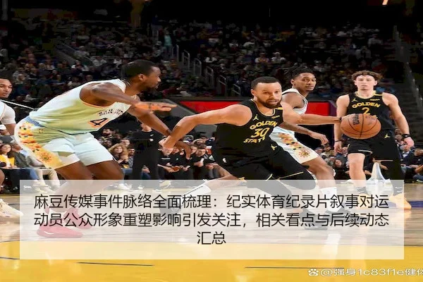 麻豆传媒事件脉络全面梳理：纪实体育纪录片叙事对运动员公众形象重塑影响引发关注，相关看点与后续动态汇总